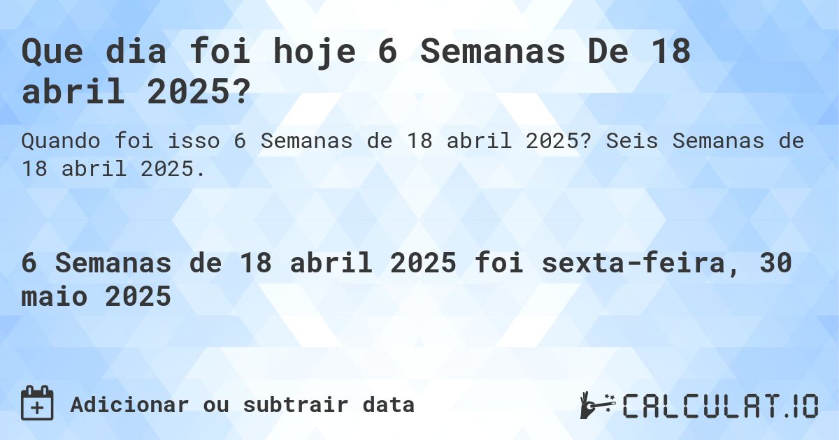 Que dia foi hoje 6 Semanas De 18 abril 2025?. Seis Semanas de 18 abril 2025.