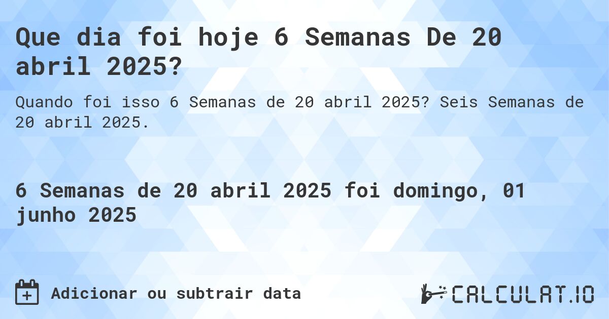 Que dia foi hoje 6 Semanas De 20 abril 2025?. Seis Semanas de 20 abril 2025.