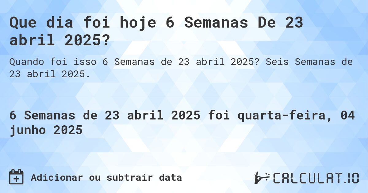 Que dia foi hoje 6 Semanas De 23 abril 2025?. Seis Semanas de 23 abril 2025.