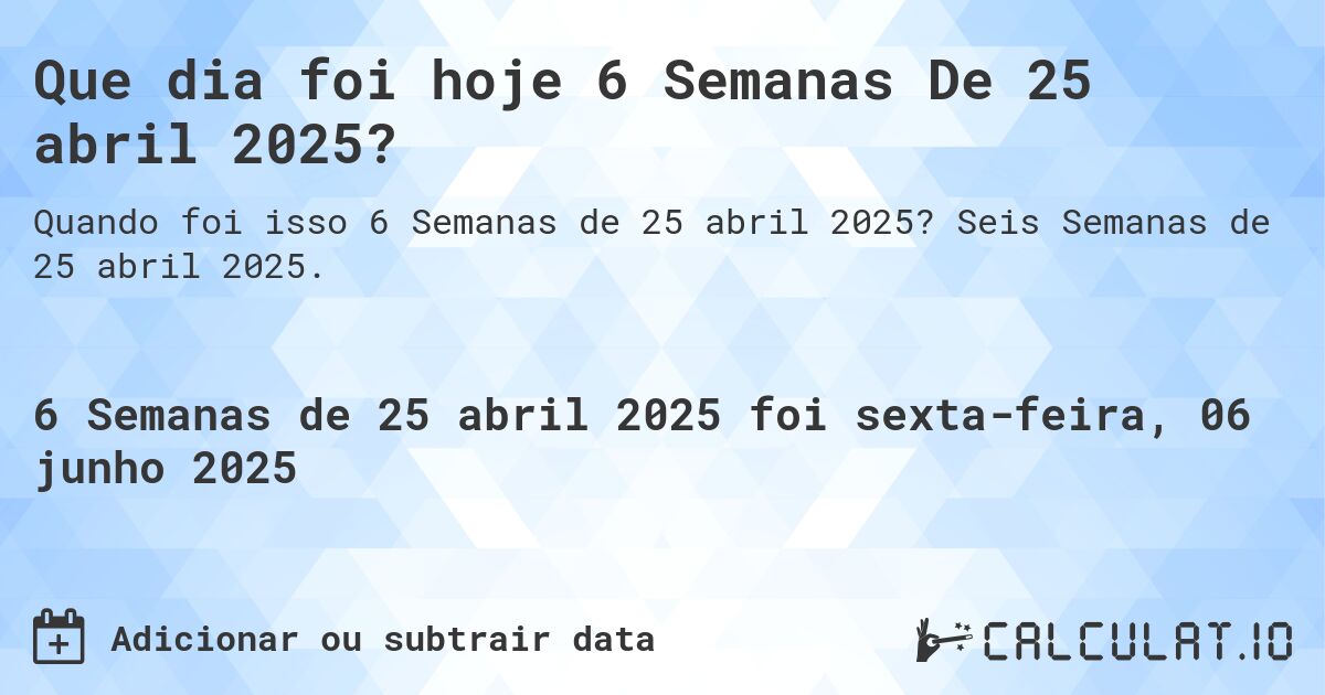 Que dia foi hoje 6 Semanas De 25 abril 2025?. Seis Semanas de 25 abril 2025.