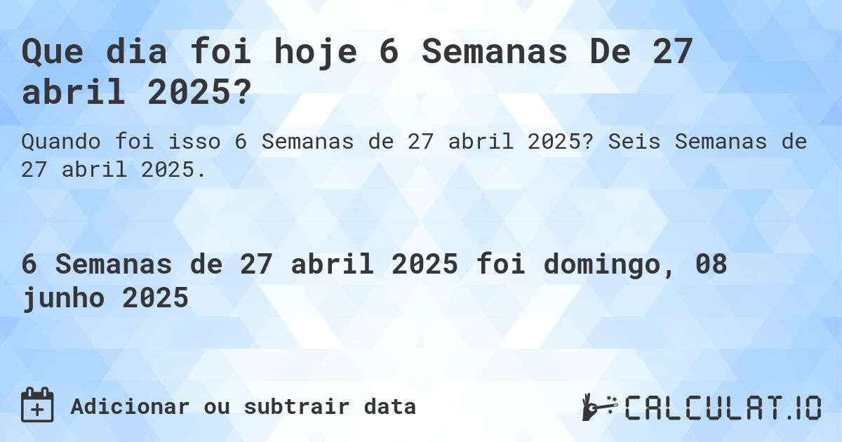 Que dia foi hoje 6 Semanas De 27 abril 2025?. Seis Semanas de 27 abril 2025.