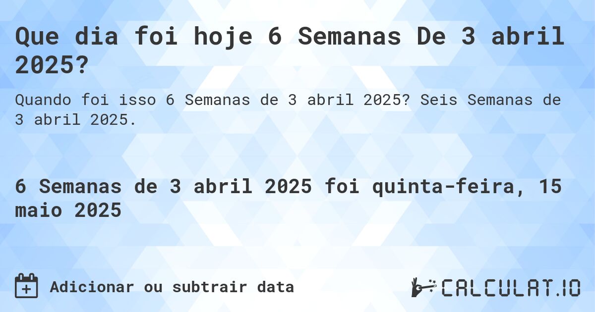 Que dia foi hoje 6 Semanas De 3 abril 2025?. Seis Semanas de 3 abril 2025.