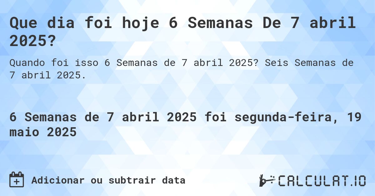 Que dia foi hoje 6 Semanas De 7 abril 2025?. Seis Semanas de 7 abril 2025.