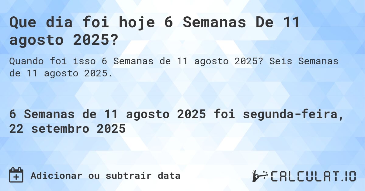 Que dia foi hoje 6 Semanas De 11 agosto 2025?. Seis Semanas de 11 agosto 2025.
