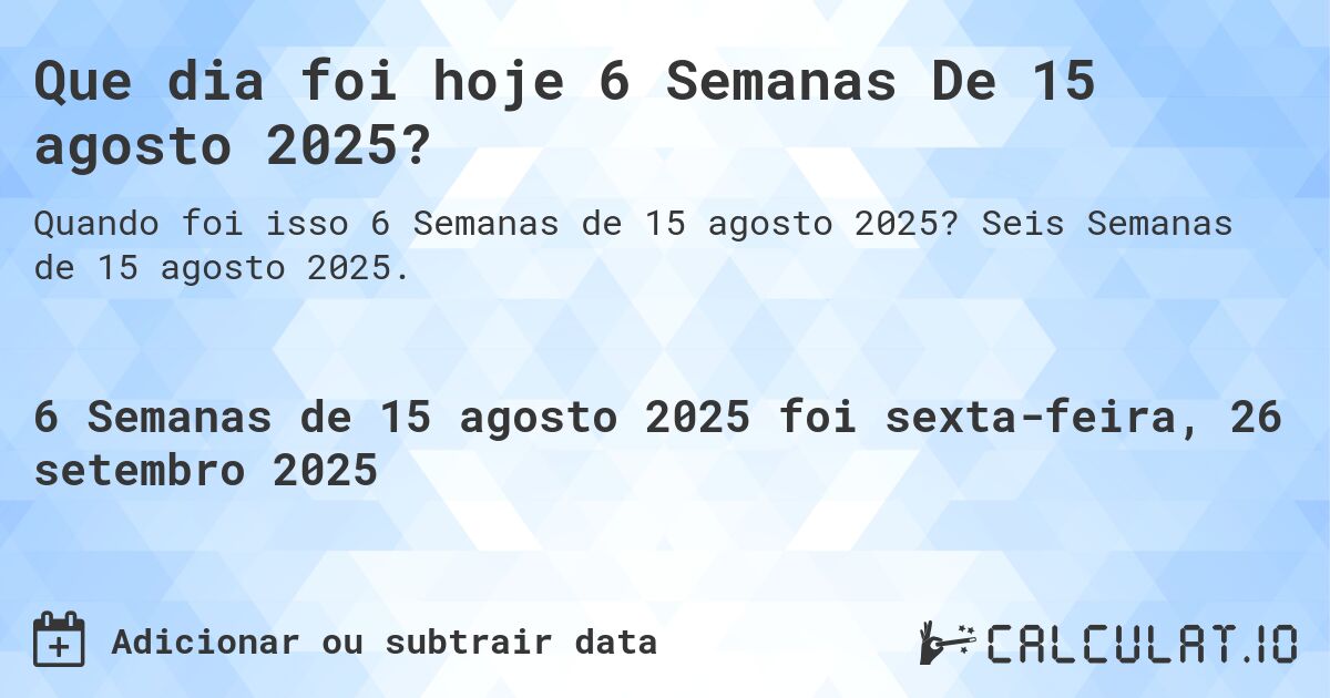 Que dia foi hoje 6 Semanas De 15 agosto 2025?. Seis Semanas de 15 agosto 2025.
