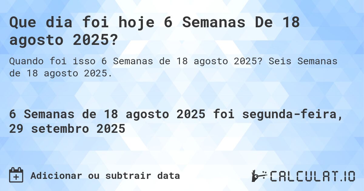 Que dia foi hoje 6 Semanas De 18 agosto 2025?. Seis Semanas de 18 agosto 2025.