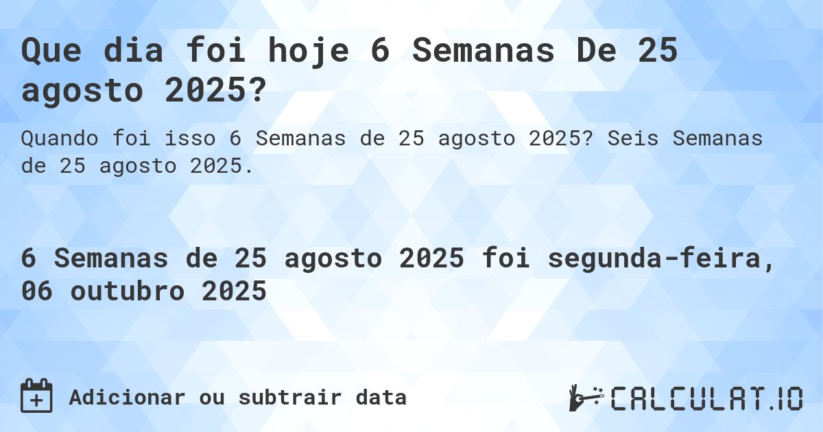 Que dia foi hoje 6 Semanas De 25 agosto 2025?. Seis Semanas de 25 agosto 2025.