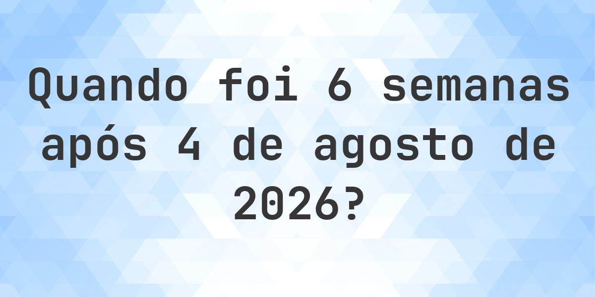 Que data será em 6 semanas De 4 agosto 2026? - Calculatio