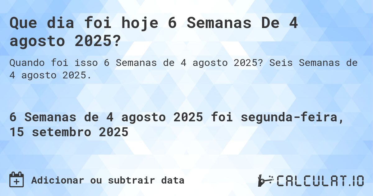 Que dia foi hoje 6 Semanas De 4 agosto 2025?. Seis Semanas de 4 agosto 2025.