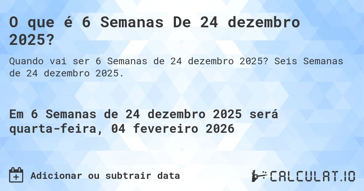 O que é 6 Semanas De 24 dezembro 2025?. Seis Semanas de 24 dezembro 2025.