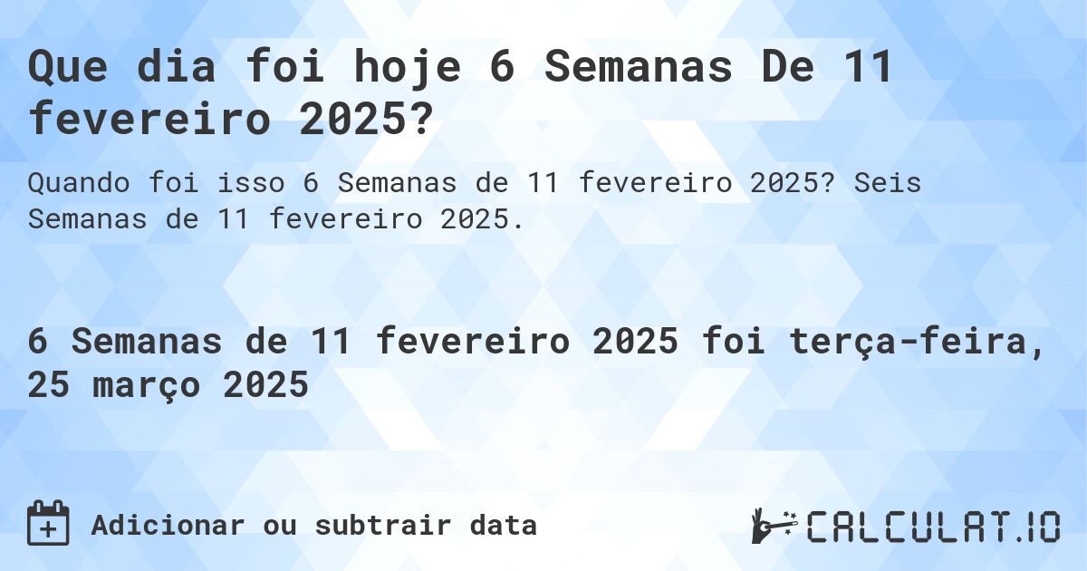 Que dia foi hoje 6 Semanas De 11 fevereiro 2025?. Seis Semanas de 11 fevereiro 2025.