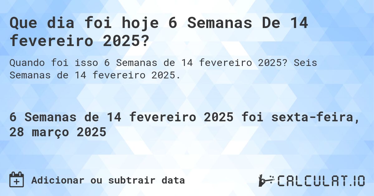 Que dia foi hoje 6 Semanas De 14 fevereiro 2025?. Seis Semanas de 14 fevereiro 2025.