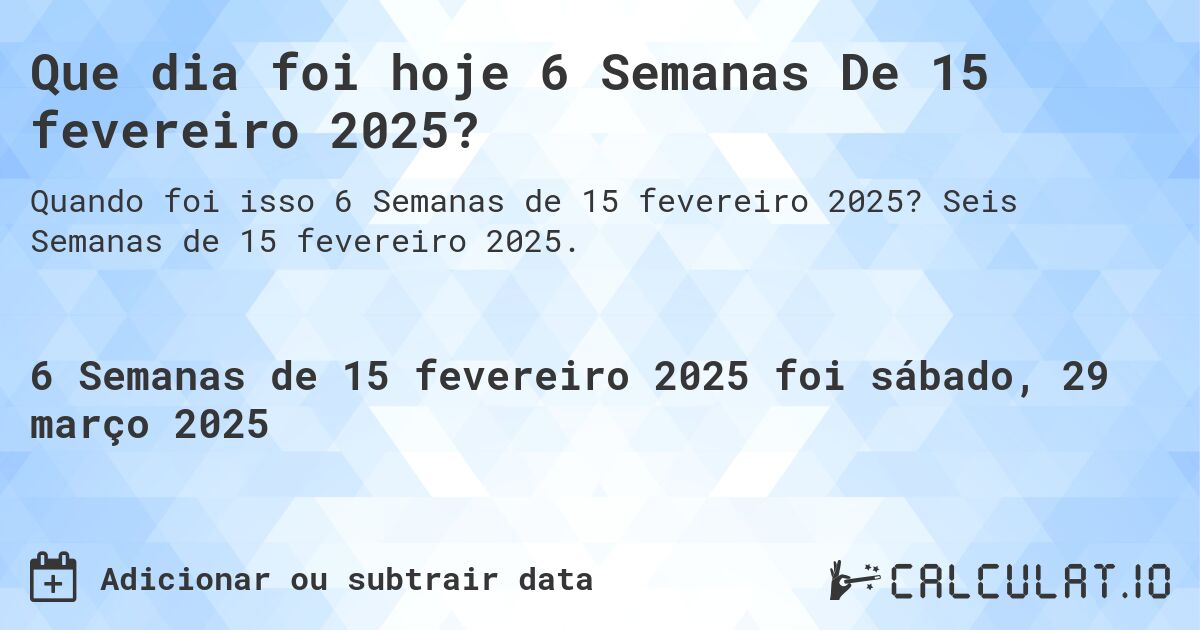 Que dia foi hoje 6 Semanas De 15 fevereiro 2025?. Seis Semanas de 15 fevereiro 2025.
