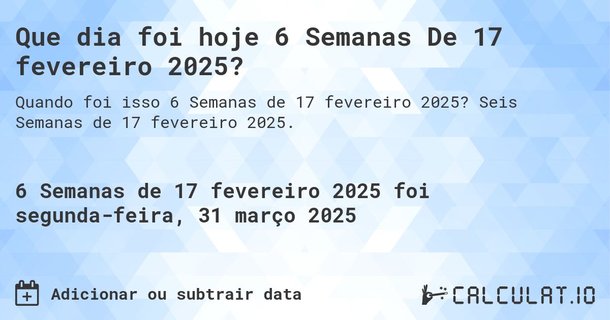 Que dia foi hoje 6 Semanas De 17 fevereiro 2025?. Seis Semanas de 17 fevereiro 2025.