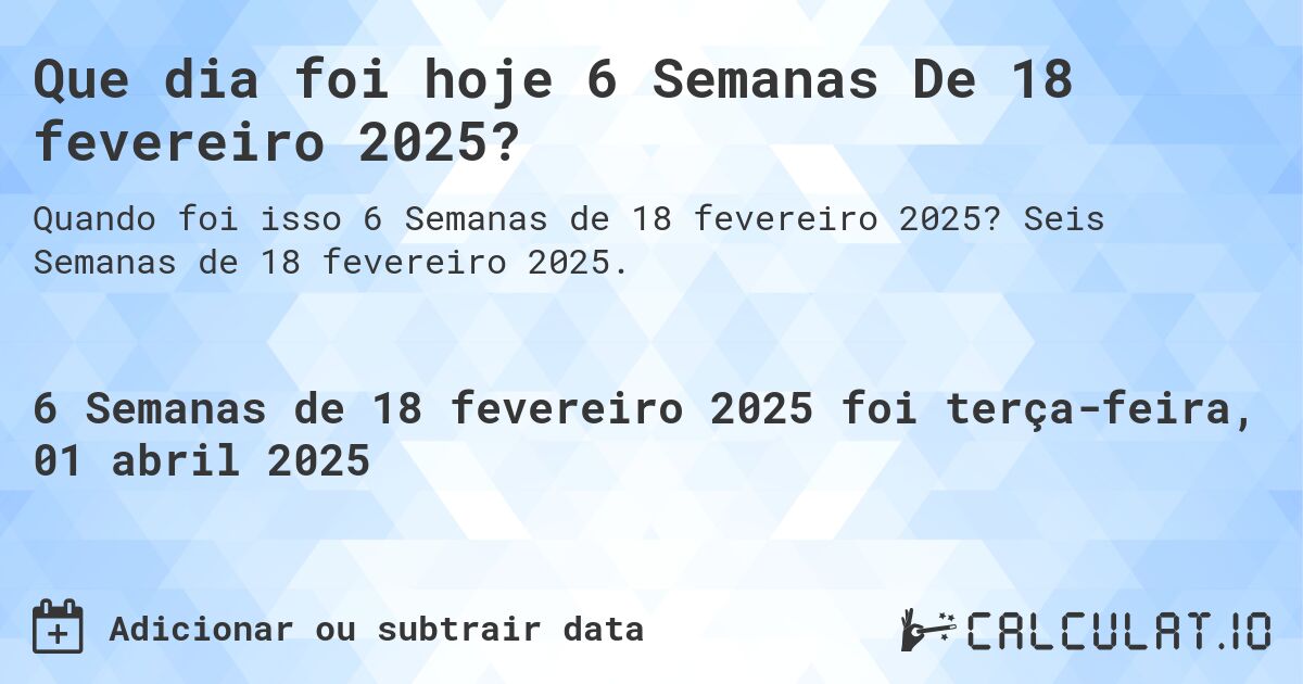 Que dia foi hoje 6 Semanas De 18 fevereiro 2025?. Seis Semanas de 18 fevereiro 2025.