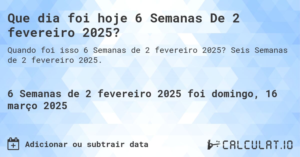 Que dia foi hoje 6 Semanas De 2 fevereiro 2025?. Seis Semanas de 2 fevereiro 2025.