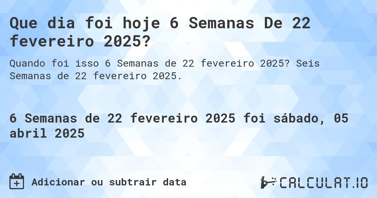 Que dia foi hoje 6 Semanas De 22 fevereiro 2025?. Seis Semanas de 22 fevereiro 2025.