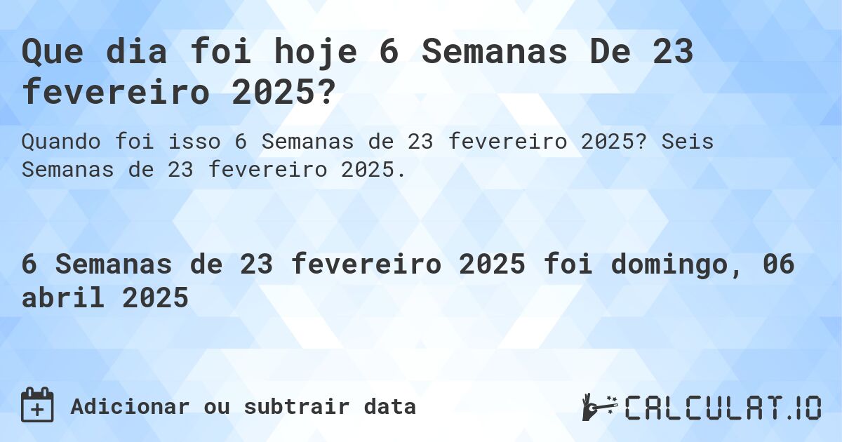 Que dia foi hoje 6 Semanas De 23 fevereiro 2025?. Seis Semanas de 23 fevereiro 2025.