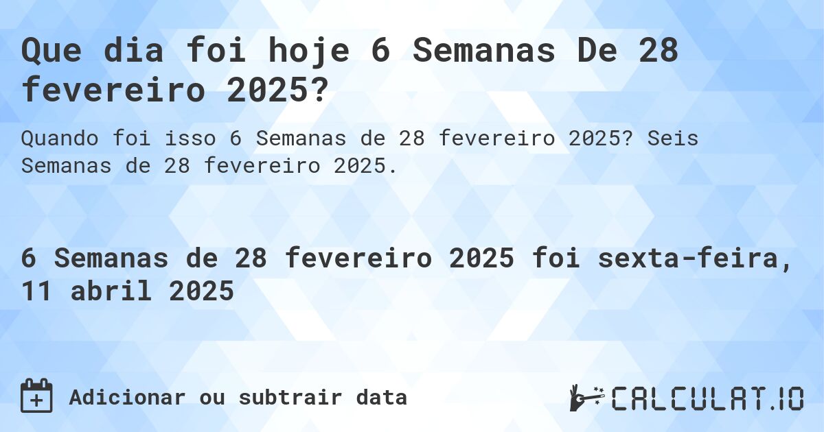 Que dia foi hoje 6 Semanas De 28 fevereiro 2025?. Seis Semanas de 28 fevereiro 2025.