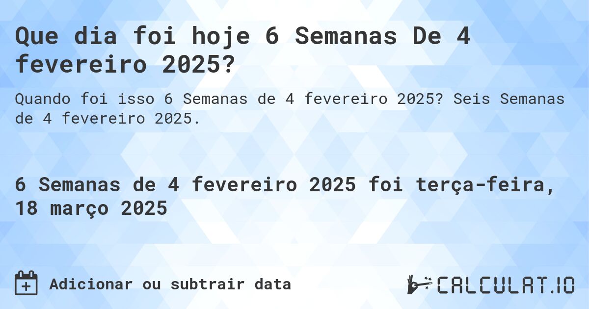 Que dia foi hoje 6 Semanas De 4 fevereiro 2025?. Seis Semanas de 4 fevereiro 2025.