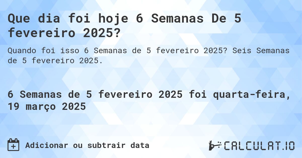 Que dia foi hoje 6 Semanas De 5 fevereiro 2025?. Seis Semanas de 5 fevereiro 2025.