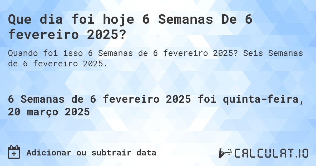 Que dia foi hoje 6 Semanas De 6 fevereiro 2025?. Seis Semanas de 6 fevereiro 2025.