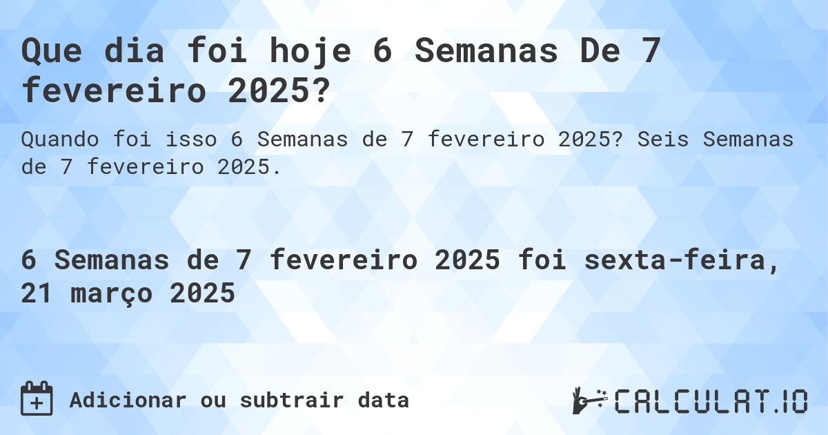 Que dia foi hoje 6 Semanas De 7 fevereiro 2025?. Seis Semanas de 7 fevereiro 2025.
