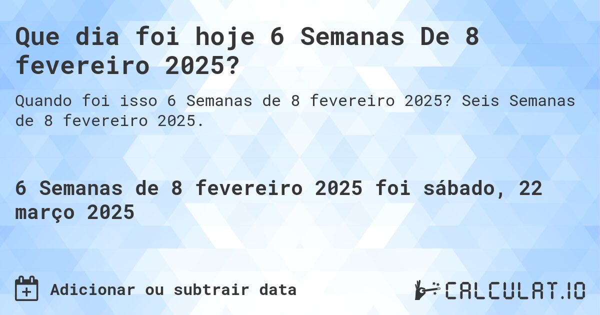 Que dia foi hoje 6 Semanas De 8 fevereiro 2025?. Seis Semanas de 8 fevereiro 2025.