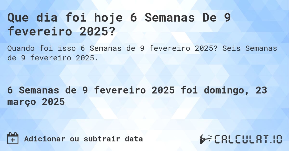 Que dia foi hoje 6 Semanas De 9 fevereiro 2025?. Seis Semanas de 9 fevereiro 2025.