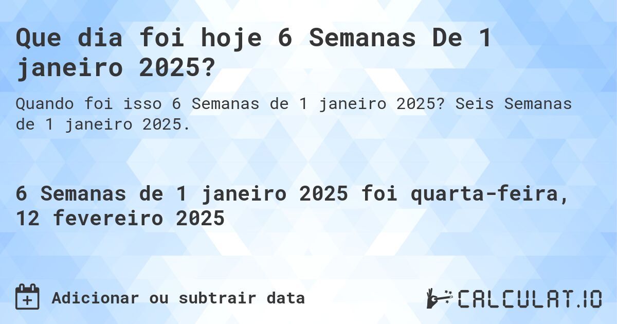 Que dia foi hoje 6 Semanas De 1 janeiro 2025?. Seis Semanas de 1 janeiro 2025.