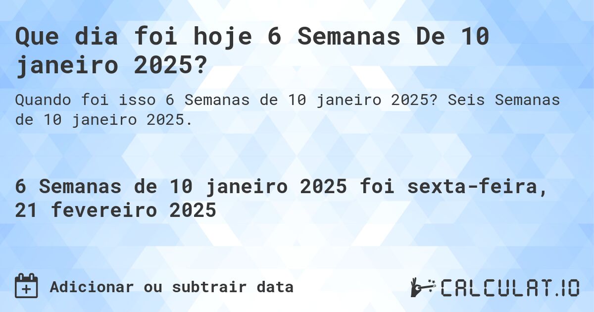 Que dia foi hoje 6 Semanas De 10 janeiro 2025?. Seis Semanas de 10 janeiro 2025.