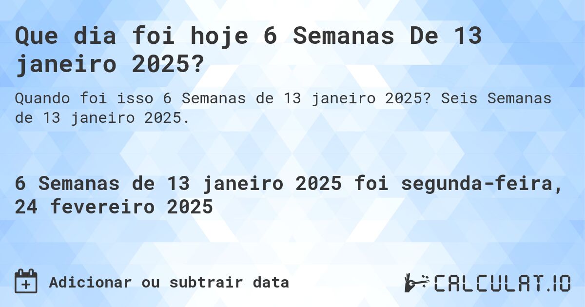 Que dia foi hoje 6 Semanas De 13 janeiro 2025?. Seis Semanas de 13 janeiro 2025.