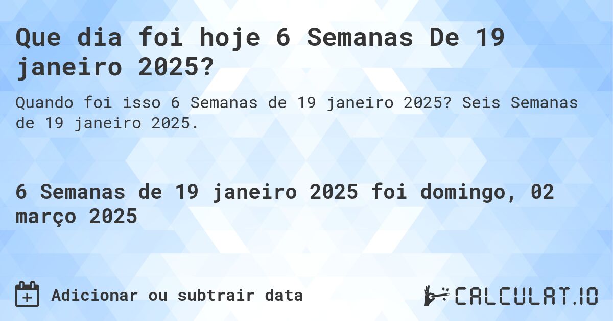 Que dia foi hoje 6 Semanas De 19 janeiro 2025?. Seis Semanas de 19 janeiro 2025.