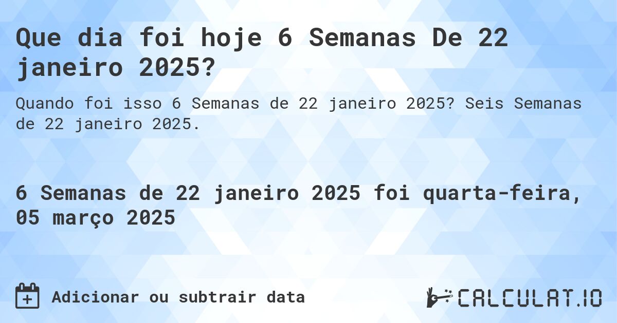 Que dia foi hoje 6 Semanas De 22 janeiro 2025?. Seis Semanas de 22 janeiro 2025.
