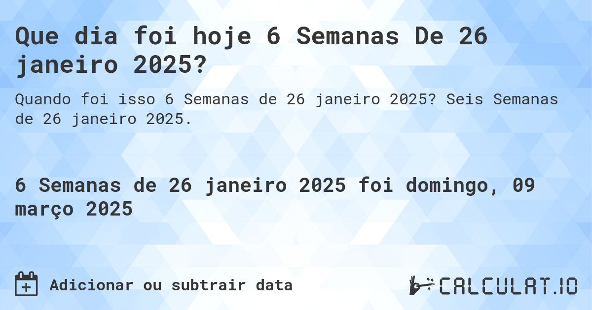Que dia foi hoje 6 Semanas De 26 janeiro 2025?. Seis Semanas de 26 janeiro 2025.