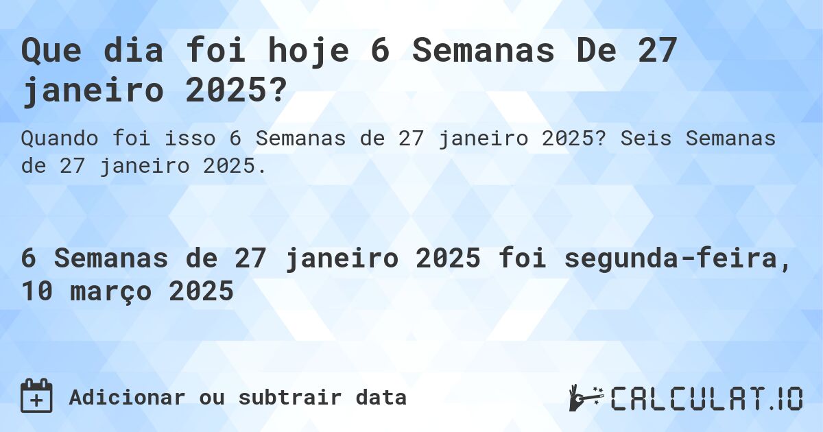 Que dia foi hoje 6 Semanas De 27 janeiro 2025?. Seis Semanas de 27 janeiro 2025.