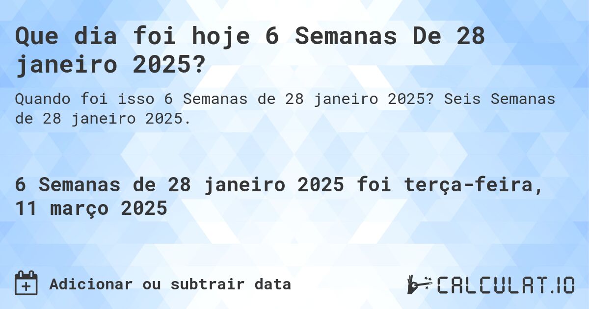 Que dia foi hoje 6 Semanas De 28 janeiro 2025?. Seis Semanas de 28 janeiro 2025.