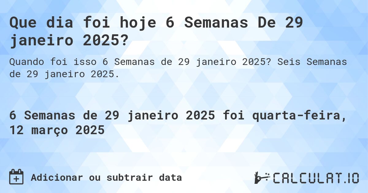 Que dia foi hoje 6 Semanas De 29 janeiro 2025?. Seis Semanas de 29 janeiro 2025.
