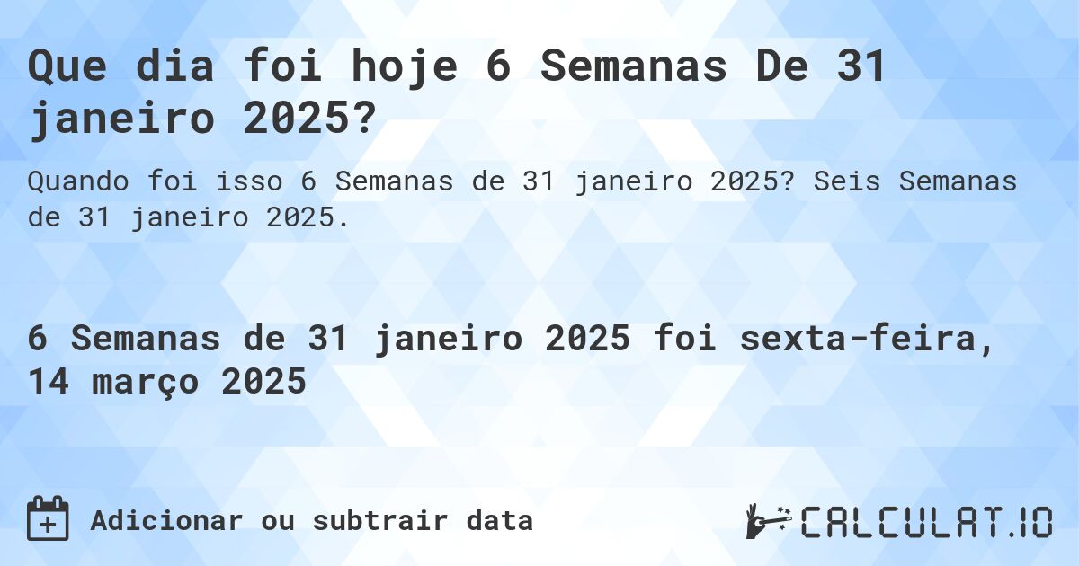 Que dia foi hoje 6 Semanas De 31 janeiro 2025?. Seis Semanas de 31 janeiro 2025.