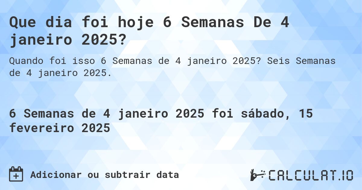 Que dia foi hoje 6 Semanas De 4 janeiro 2025?. Seis Semanas de 4 janeiro 2025.