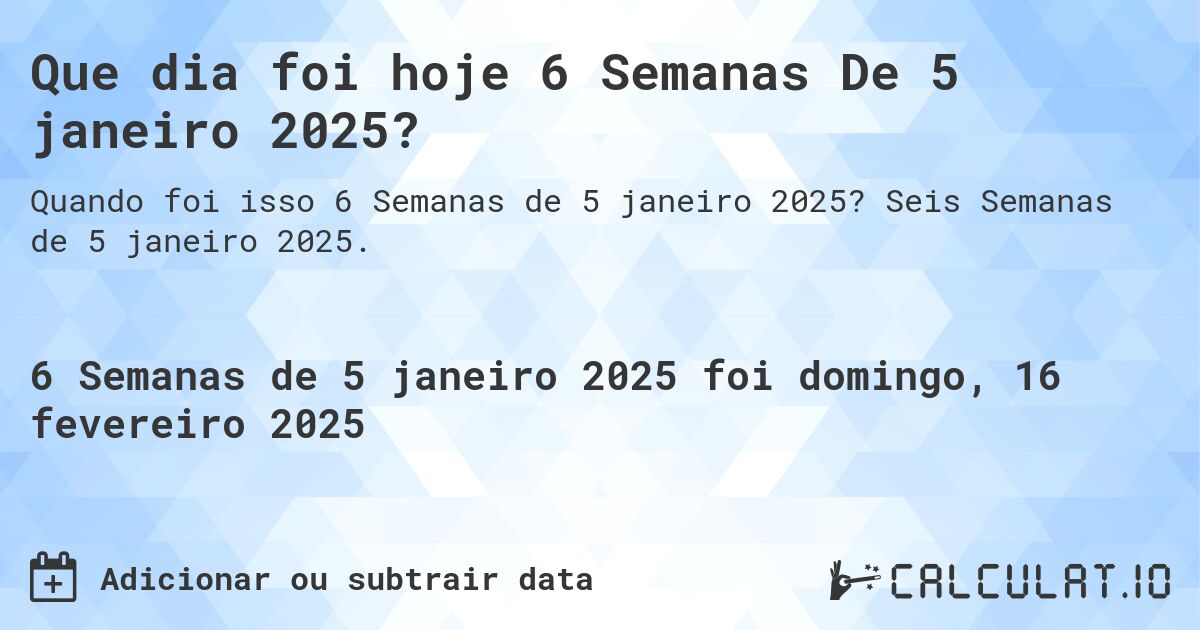 Que dia foi hoje 6 Semanas De 5 janeiro 2025?. Seis Semanas de 5 janeiro 2025.