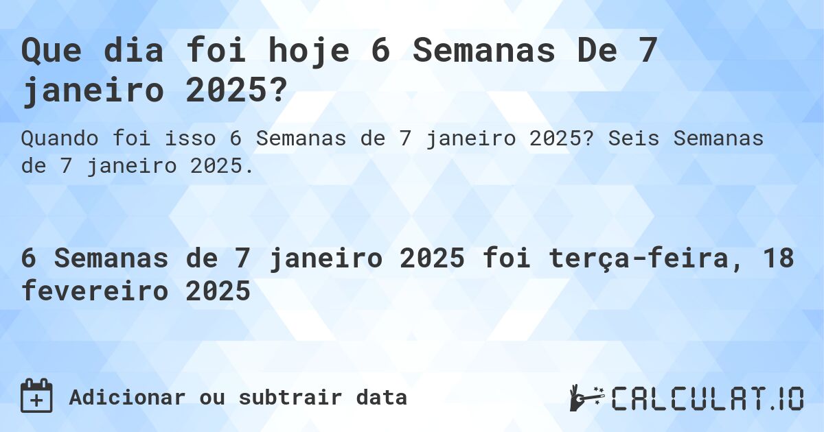 Que dia foi hoje 6 Semanas De 7 janeiro 2025?. Seis Semanas de 7 janeiro 2025.