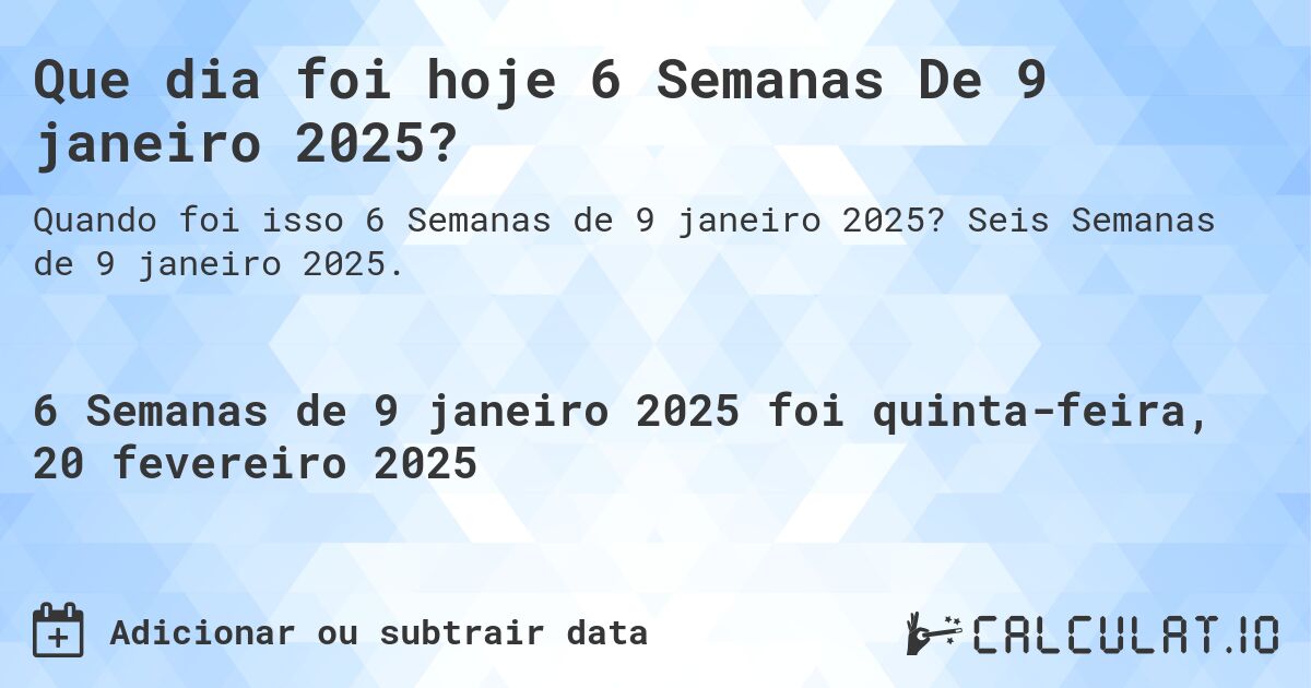 Que dia foi hoje 6 Semanas De 9 janeiro 2025?. Seis Semanas de 9 janeiro 2025.