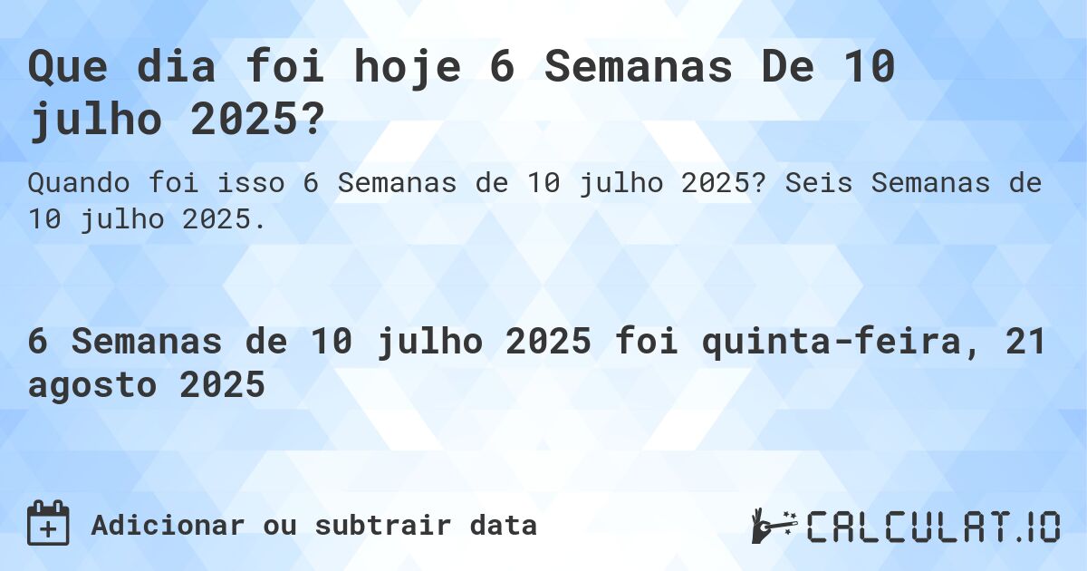 Que dia foi hoje 6 Semanas De 10 julho 2025?. Seis Semanas de 10 julho 2025.
