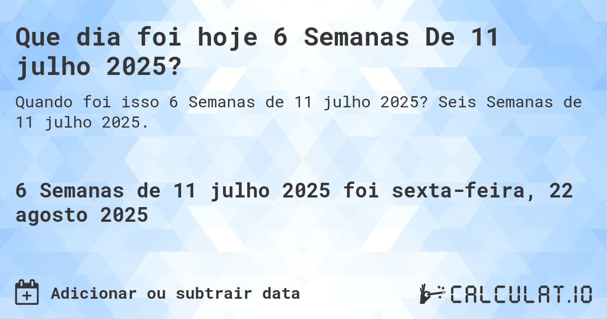 Que dia foi hoje 6 Semanas De 11 julho 2025?. Seis Semanas de 11 julho 2025.