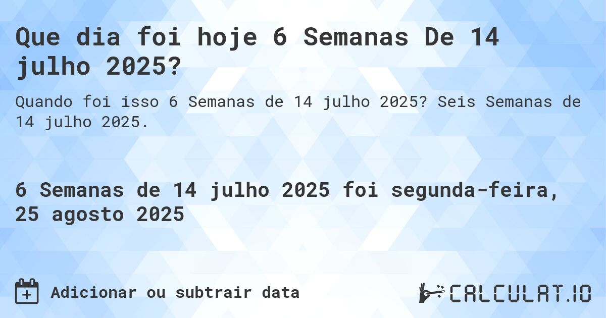 Que dia foi hoje 6 Semanas De 14 julho 2025?. Seis Semanas de 14 julho 2025.