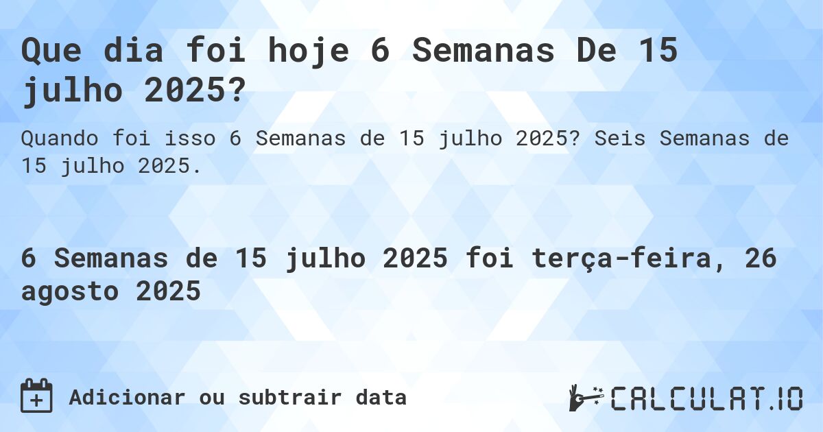 Que dia foi hoje 6 Semanas De 15 julho 2025?. Seis Semanas de 15 julho 2025.
