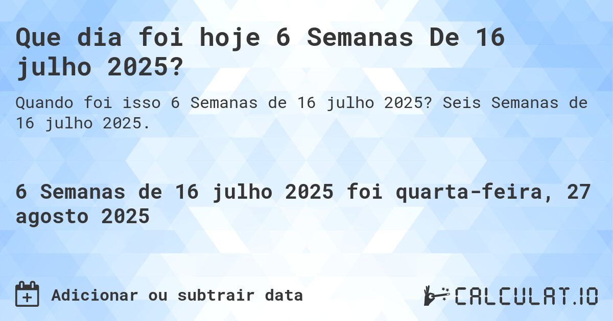 Que dia foi hoje 6 Semanas De 16 julho 2025?. Seis Semanas de 16 julho 2025.