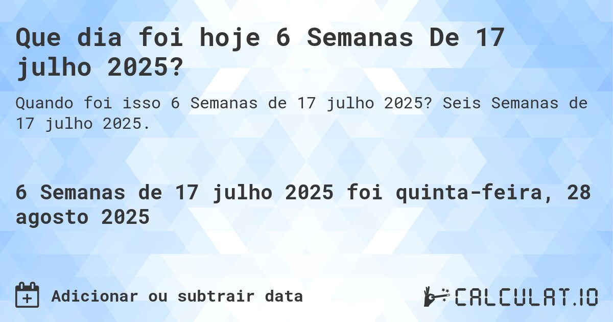 Que dia foi hoje 6 Semanas De 17 julho 2025?. Seis Semanas de 17 julho 2025.