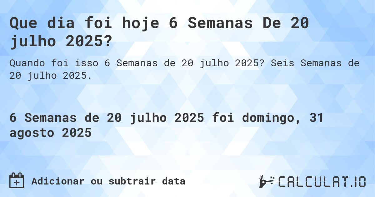 Que dia foi hoje 6 Semanas De 20 julho 2025?. Seis Semanas de 20 julho 2025.